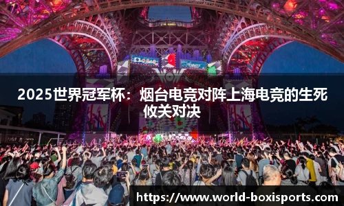 2025世界冠军杯：烟台电竞对阵上海电竞的生死攸关对决