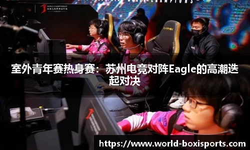 室外青年赛热身赛：苏州电竞对阵Eagle的高潮迭起对决