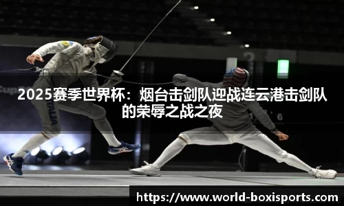 2025赛季世界杯：烟台击剑队迎战连云港击剑队的荣辱之战之夜